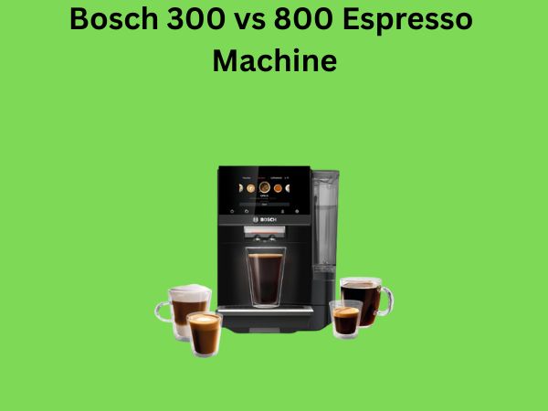 Bosch 300 vs 800 Espresso Machine