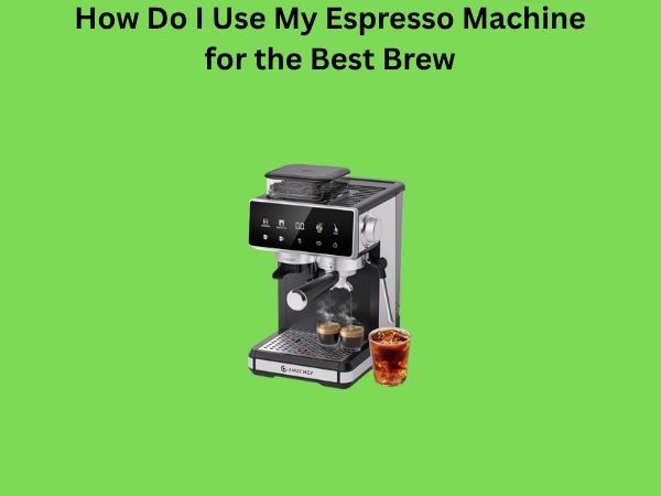 How Do I Use My Espresso Machine for the Best Brew